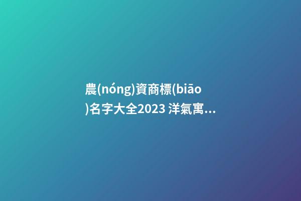 農(nóng)資商標(biāo)名字大全2023 洋氣寓意好的農(nóng)業(yè)商標(biāo)名字,起名之家-第1張-商標(biāo)起名-玄機(jī)派